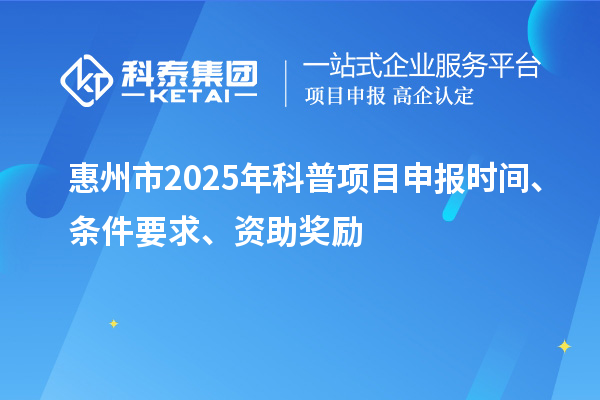 惠州市2025年度科普<a href=http://m.1ys1w.cn/shenbao.html target=_blank class=infotextkey>项目申报</a>时间、条件要求、资助奖励
