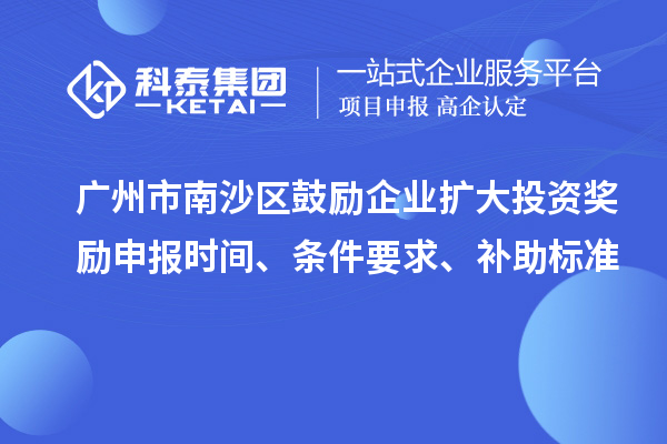 广州市南沙区鼓励企业扩大投资奖励申报时间、条件要求、补助标准