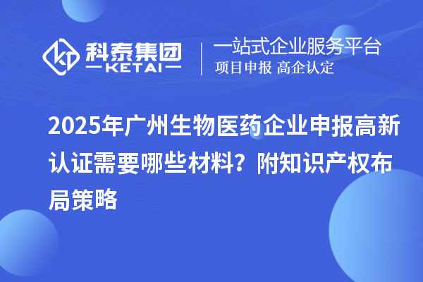 2025年广州生物医药企业申报高新认证需要哪些材料?附知识产权布局策略
