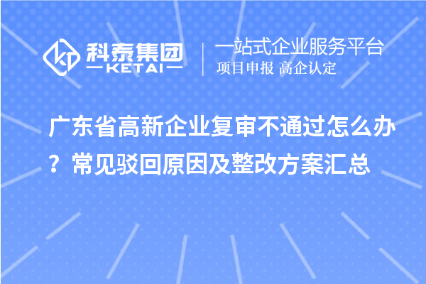 广东省高新企业复审不通过怎么办？常见驳回原因及整改方案汇总