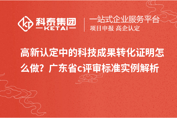 高新认定中的科技成果转化证明怎么做？广东省c评审标准实例解析