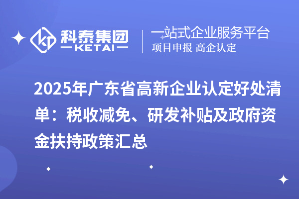 2025年广东省<a href=http://m.1ys1w.cn/gaoqi/ target=_blank class=infotextkey>高新企业认定</a>好处清单：税收减免、研发补贴及政府资金扶持政策汇总