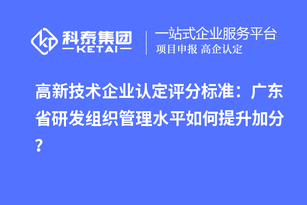 高新技术企业认定评分标准：广东省研发组织管理水平如何提升加分？