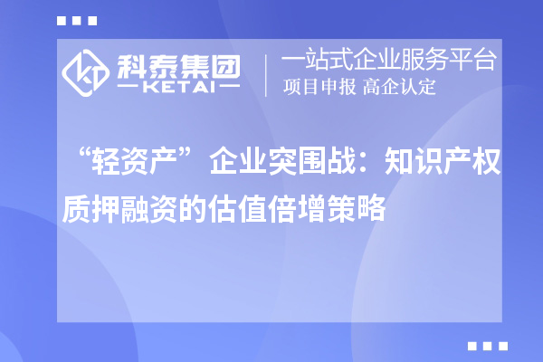 “轻资产”企业突围战:知识产权质押融资的估值倍增策略