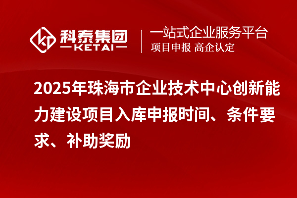 2025年珠海市企业技术中心创新能力建设项目入库申报时间、条件要求、补助奖励