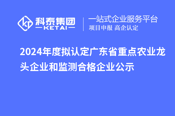 2024年度拟认定广东省重点农业龙头企业和监测合格企业公示