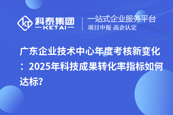 广东企业技术中心年度考核新变化：2025年科技成果转化率指标如何达标？
