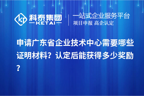 申请广东省企业技术中心需要哪些证明材料？认定后能获得多少奖励？