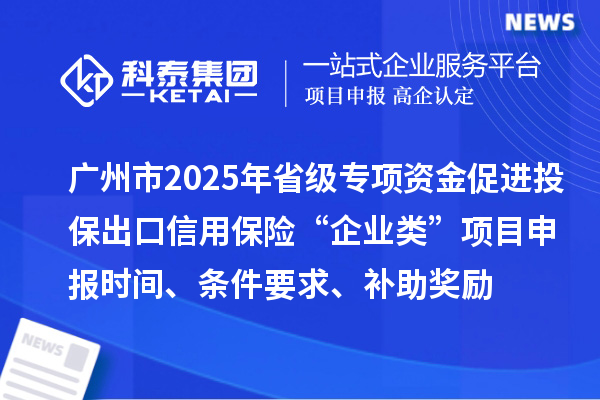 广州市2025年省级促进开放型经济发展水平提升专项资金促进投保出口信用保险“企业类”项目申报时间、条件要求、补助奖励