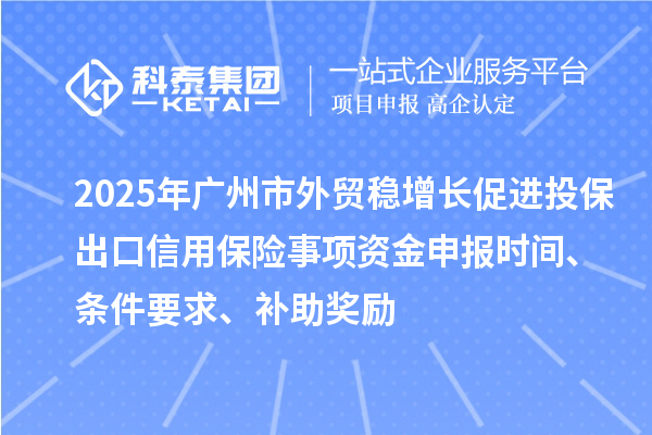 2025年广州市外贸稳增长促进投保出口信用保险事项资金申报时间、条件要求、补助奖励