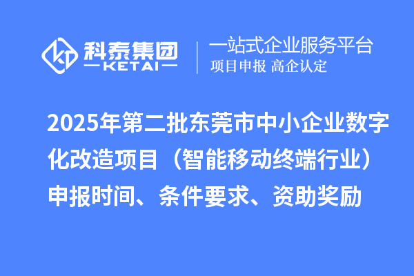 2025年第二批东莞市中小企业数字化改造项目（智能移动终端行业）申报时间、条件要求、资助奖励