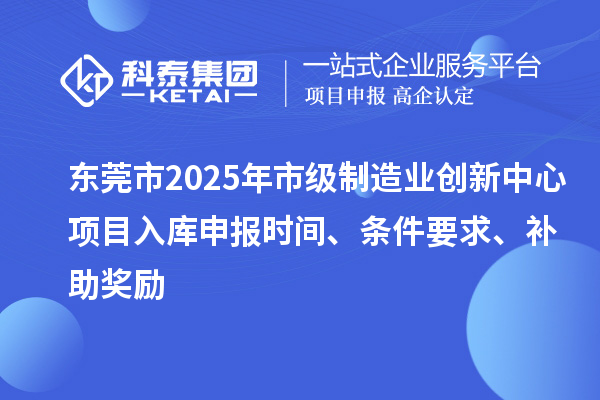东莞市2025年市级制造业创新中心项目入库申报时间、条件要求、补助奖励