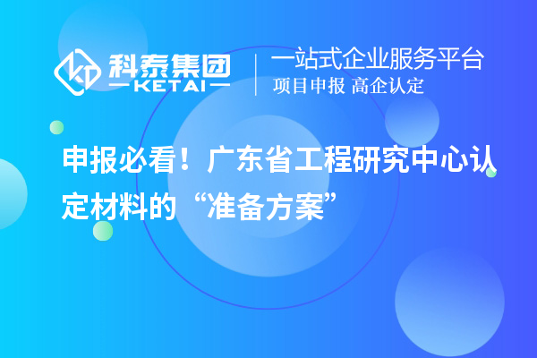 申报必看！广东省工程研究中心认定材料的“准备方案”