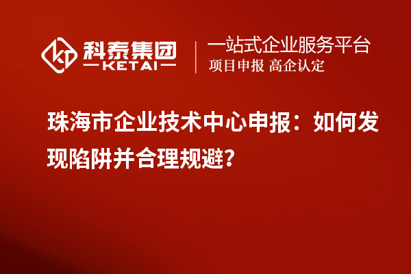 珠海市企业技术中心申报：如何发现陷阱并合理规避？