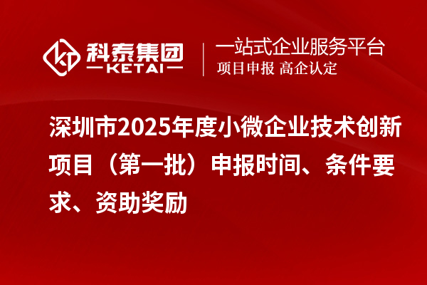 深圳市2025年度小微企业技术创新项目（第一批）申报时间、条件要求、资助奖励