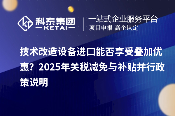 技术改造设备进口能否享受叠加优惠?2025年关税减免与补贴并行政策说明