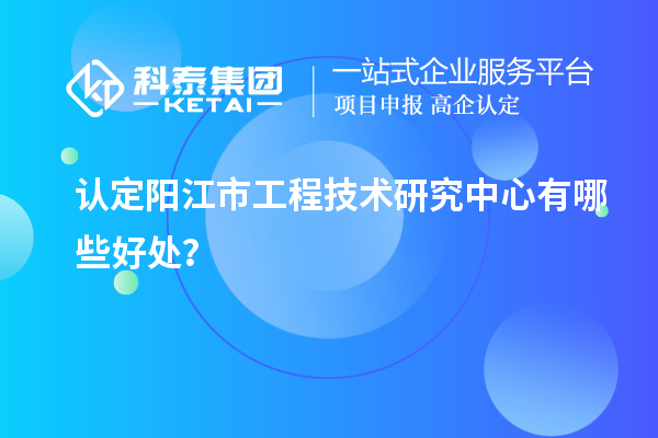 认定阳江市工程技术研究中心有哪些好处？