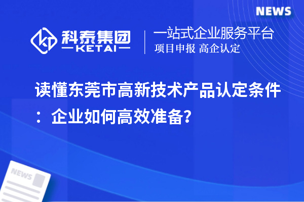 读懂东莞市高新技术产品认定条件：企业如何高效准备？