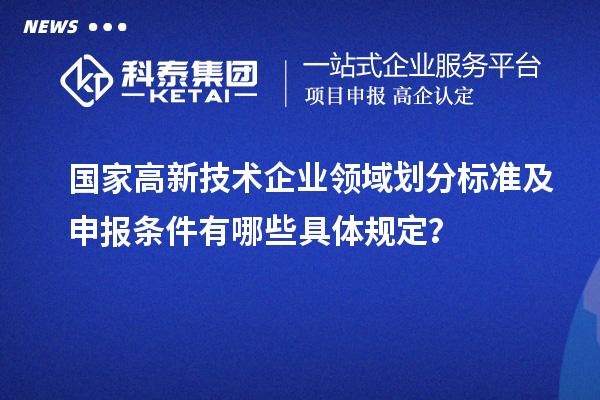 国家高新技术企业领域划分标准及申报条件有哪些具体规定？