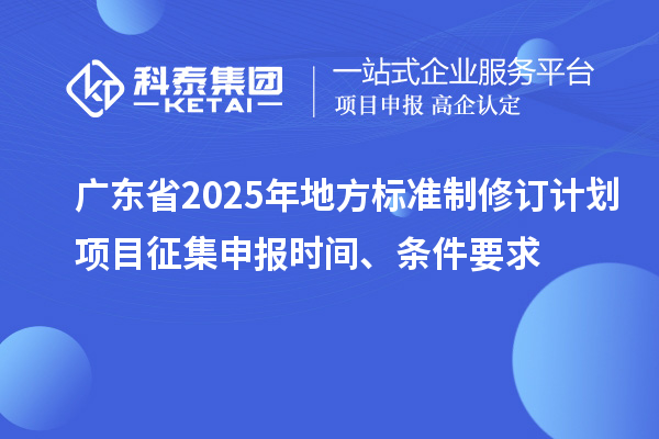 广东省2025年地方标准制修订计划项目征集申报时间、条件要求