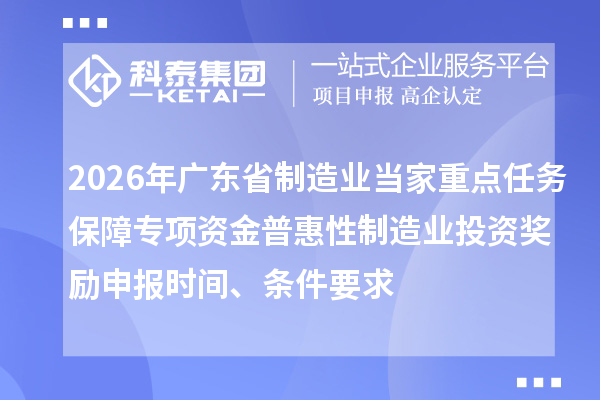 2026年广东省制造业当家重点任务保障专项资金普惠性制造业投资奖励申报时间、条件要求