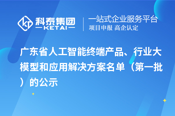 广东省人工智能终端产品、行业大模型和应用解决方案名单(第一批)的公示
