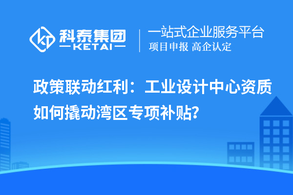 政策联动红利：工业设计中心资质如何撬动湾区专项补贴？
