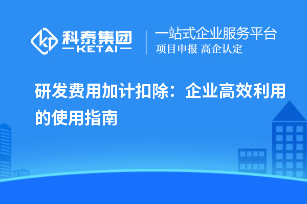 研发费用加计扣除：企业高效利用的使用指南