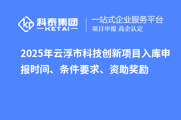2025年云浮市科技创新项目入库申报时间、条件要求、资助奖励