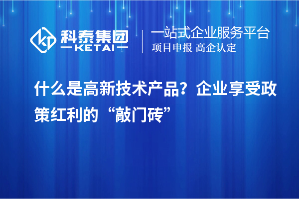 什么是高新技术产品？企业享受政策红利的“敲门砖”
