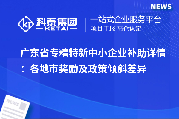 广东省<a href=http://m.1ys1w.cn/fuwu/zhuanjingtexin.html target=_blank class=infotextkey>专精特新中小企业</a>补助详情:各地市奖励及政策倾斜差异