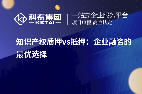 知识产权质押 vs 抵押:企业融资的最优选择