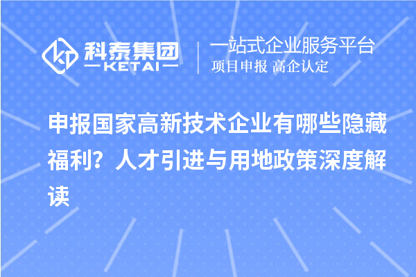 申报国家高新技术企业有哪些隐藏福利？人才引进与用地政策深度解读