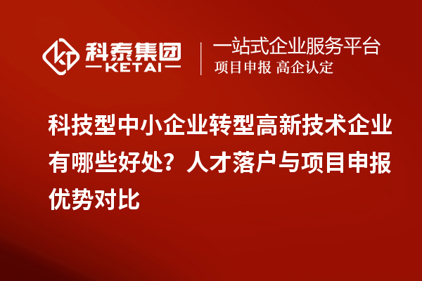 科技型中小企业转型高新技术企业有哪些好处？人才落户与项目申报优势对比