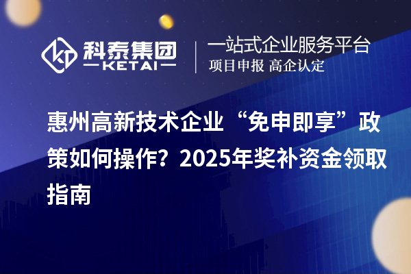 惠州高新技术企业 “免申即享” 政策如何操作？2025 年奖补资金领取指南