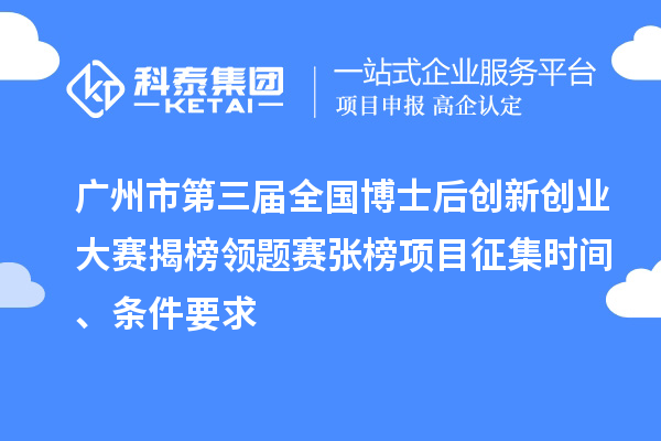 广州市第三届全国博士后创新创业大赛揭榜领题赛张榜项目征集时间、条件要求