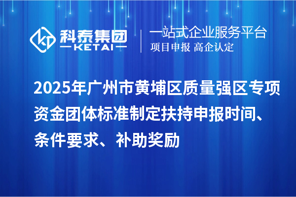 2025年广州市黄埔区质量强区专项资金团体标准制定扶持申报时间、条件要求、补助奖励