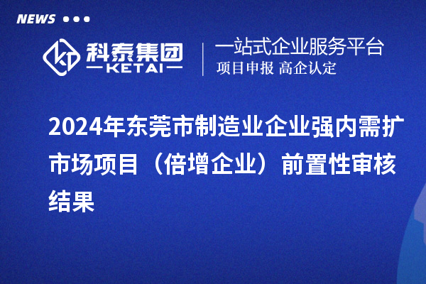 2024年东莞市制造业企业强内需扩市场项目(倍增企业)前置性审核结果