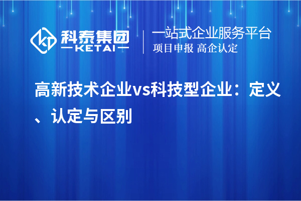 高新技术企业 vs 科技型企业：定义、认定与区别