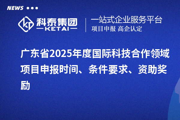 广东省2025年度国际科技合作领域<a href=http://m.1ys1w.cn/shenbao.html target=_blank class=infotextkey>项目申报</a>时间、条件要求、资助奖励