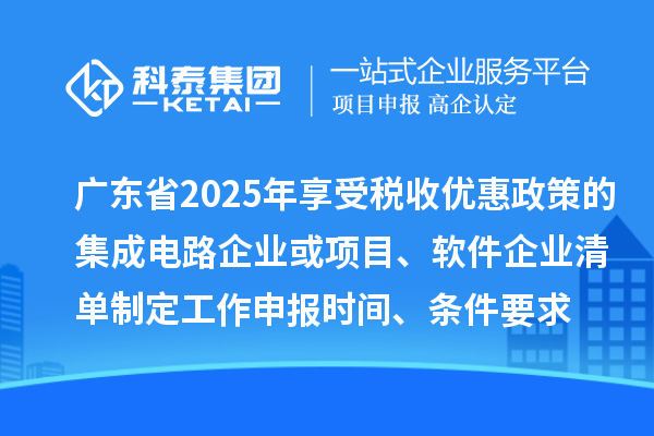 广东省2025年享受税收优惠政策的集成电路企业或项目、软件企业清单制定工作申报时间、条件要求