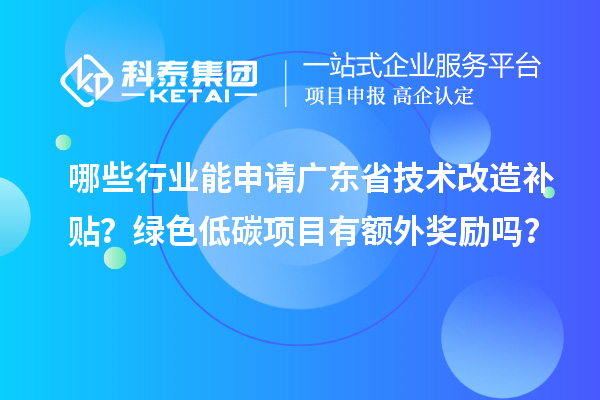 哪些行业能申请广东省技术改造补贴？绿色低碳项目有额外奖励吗？