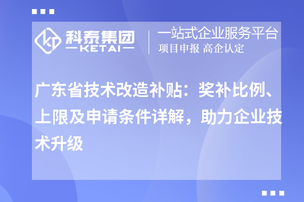 广东省技术改造补贴：奖补比例、上限及申请条件详解，助力企业技术升级
