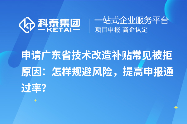申请广东省技术改造补贴常见被拒原因：怎样规避风险，提高申报通过率？