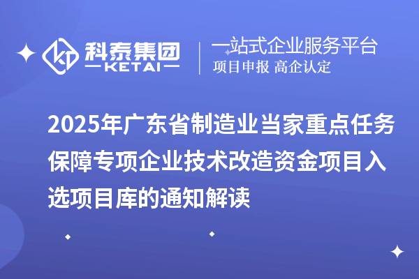 2025年广东省制造业当家重点任务保障专项企业技术改造资金项目入选项目库的通知解读