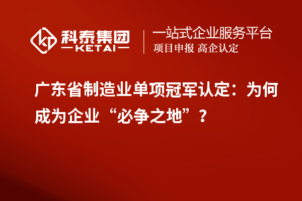 广东省制造业单项冠军认定：为何成为企业“必争之地”？