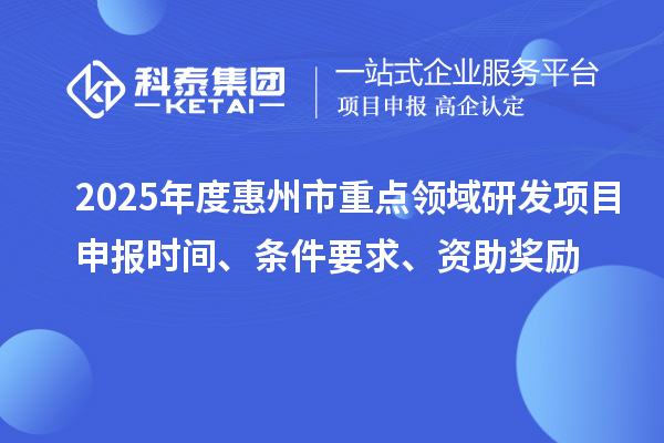 2025年度惠州市重点领域研发项目申报时间、条件要求、资助奖励