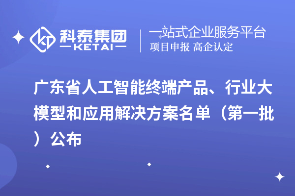 广东省人工智能终端产品、行业大模型和应用解决方案名单（第一批）公布