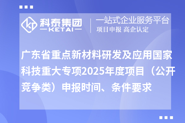 广东省重点新材料研发及应用国家科技重大专项2025年度项目（公开竞争类）申报时间、条件要求
