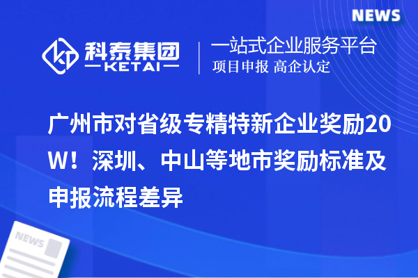 广州市对省级专精特新企业奖励20W！深圳、中山等地市奖励标准及申报流程差异